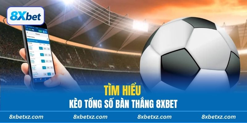 Tìm hiểu kèo tổng số bàn thắng 8XBET