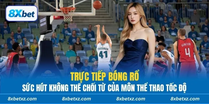 Trực tiếp bóng rổ 8xbet - Sức hút không thể chối từ của môn thể thao tốc độ